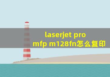 laserjet pro mfp m128fn怎么复印